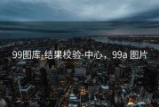 99图库-结果校验-中心，99a 图片