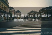 49图库-异常说明-近0149导航00期-复盘回顾，49一图库