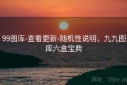 99图库-查看更新-随机性说明，九九图库六盒宝典