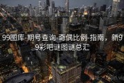 99图库-期号查询-奇偶比例-指南，新99彩吧谜图谜总汇
