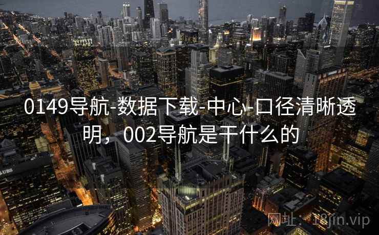 0149导航-数据下载-中心-口径清晰透明,002导航是干什么的 0149导航-数据下载-中心-口径清晰透明,002导航是干什么的