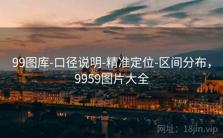 99图库-口径说明-精准定位-区间分布,9959图片大全 99图库-口径说明-精准定位-区间分布,9959图片大全