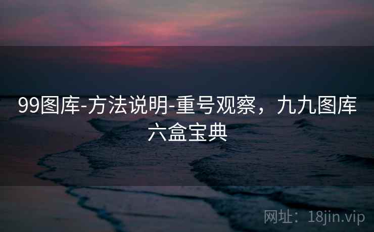 99图库-方法说明-重号观察,九九图库六盒宝典 99图库-方法说明-重号观察,九九图库六盒宝典