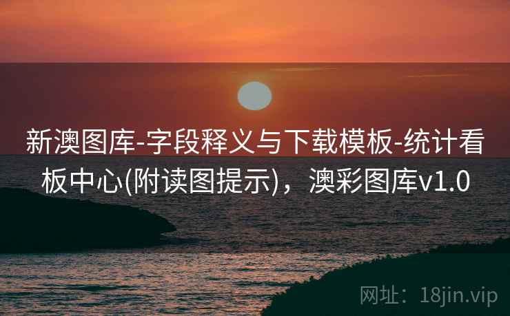 新澳图库-字段释义与下载模板-统计看板中心(附读图提示),澳彩图库v1.0 新澳图库-字段释义与下载模板-统计看板中心(附读图提示),澳彩图库v1.0