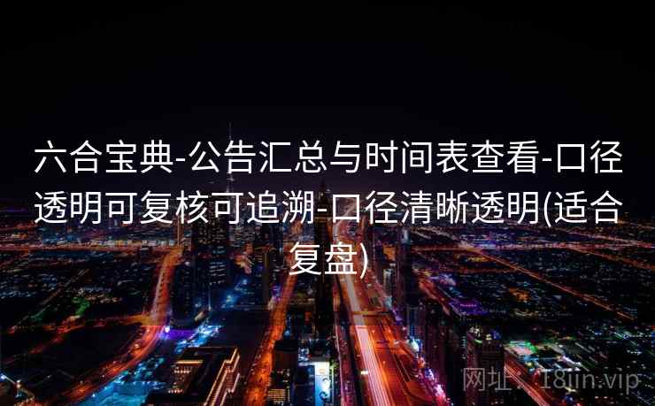 六合宝典-公告汇总与时间表查看-口径透明可复核可追溯-口径清晰透明(适合复盘)