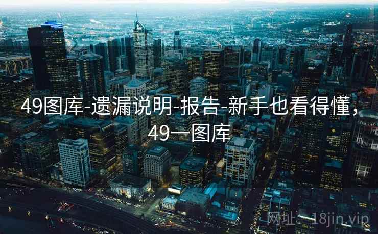 49图库-遗漏说明-报告-新手也看得懂,49一图库 49图库-遗漏说明-报告-新手也看得懂,49一图库
